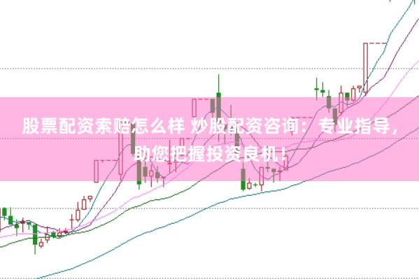 股票配资索赔怎么样 炒股配资咨询：专业指导，助您把握投资良机！