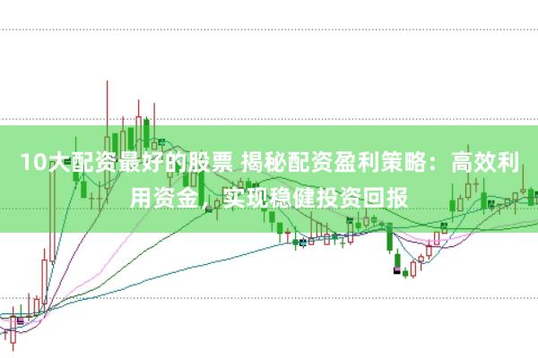 10大配资最好的股票 揭秘配资盈利策略：高效利用资金，实现稳健投资回报