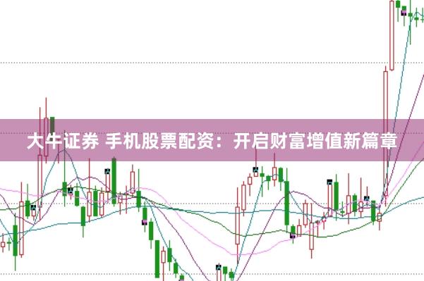 大牛证券 手机股票配资：开启财富增值新篇章