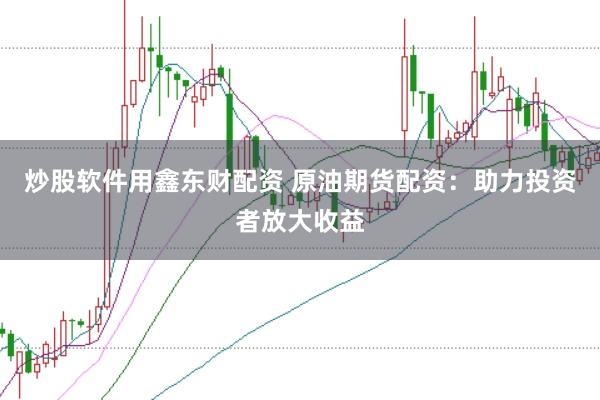 炒股软件用鑫东财配资 原油期货配资：助力投资者放大收益