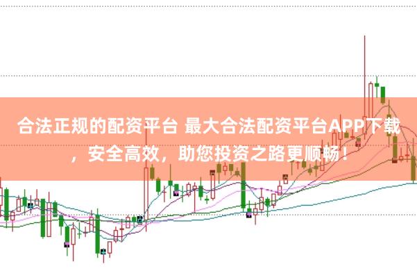 合法正规的配资平台 最大合法配资平台APP下载，安全高效，助您投资之路更顺畅！