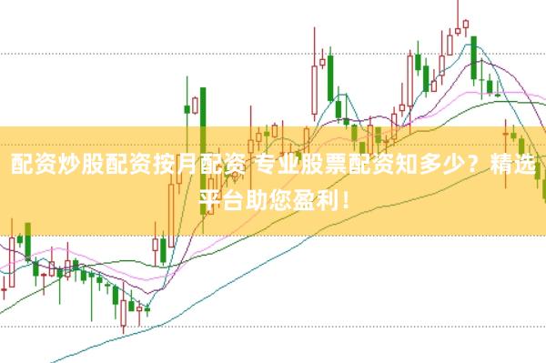 配资炒股配资按月配资 专业股票配资知多少？精选平台助您盈利！