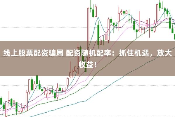 线上股票配资骗局 配资随机配率：抓住机遇，放大收益！