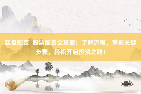 实盘配资  股票配资全攻略：了解流程，掌握关键步骤，轻松开启投资之路！