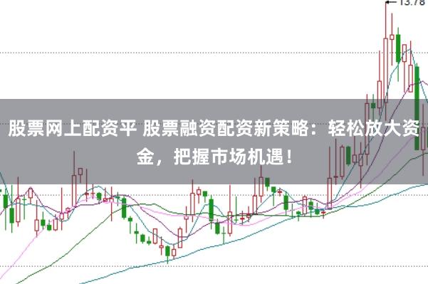 股票网上配资平 股票融资配资新策略：轻松放大资金，把握市场机遇！