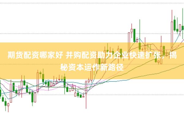 期货配资哪家好 并购配资助力企业快速扩张，揭秘资本运作新路径