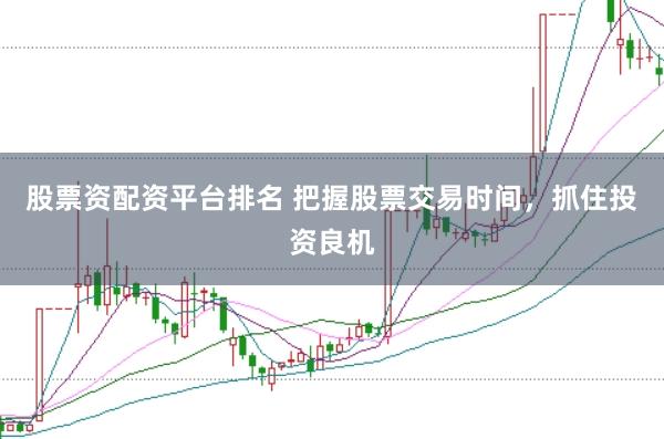 股票资配资平台排名 把握股票交易时间，抓住投资良机