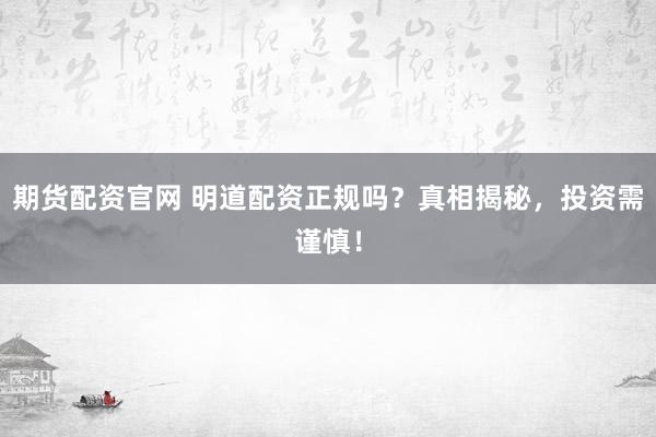 期货配资官网 明道配资正规吗？真相揭秘，投资需谨慎！
