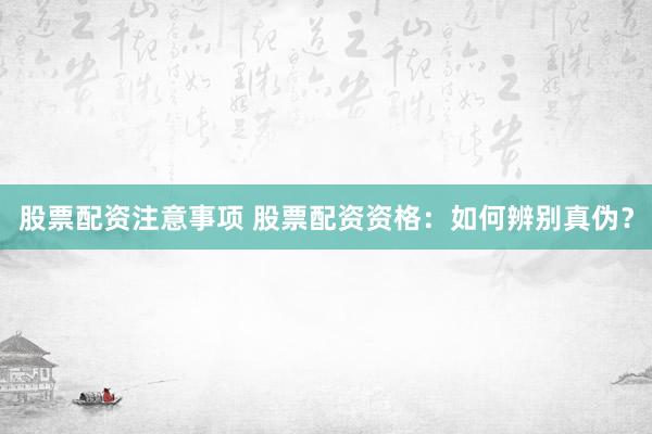 股票配资注意事项 股票配资资格：如何辨别真伪？