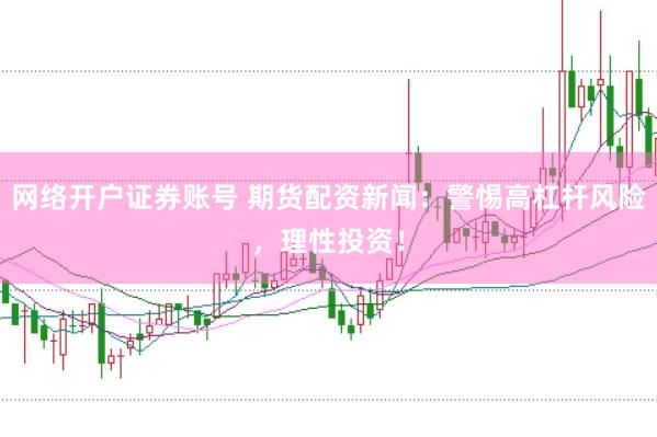 网络开户证券账号 期货配资新闻：警惕高杠杆风险，理性投资！
