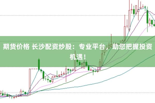 期货价格 长沙配资炒股：专业平台，助您把握投资机遇！
