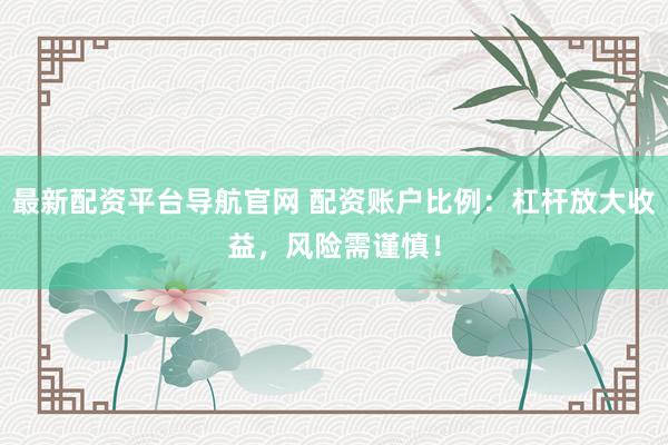 最新配资平台导航官网 配资账户比例：杠杆放大收益，风险需谨慎！