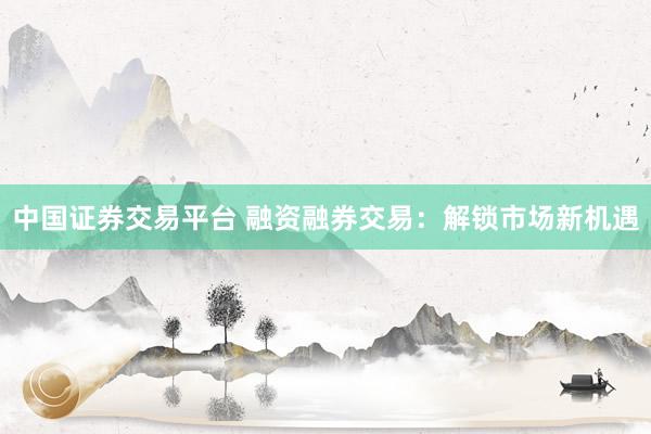 中国证券交易平台 融资融券交易：解锁市场新机遇