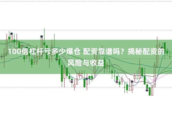 100倍杠杆亏多少爆仓 配资靠谱吗？揭秘配资的风险与收益