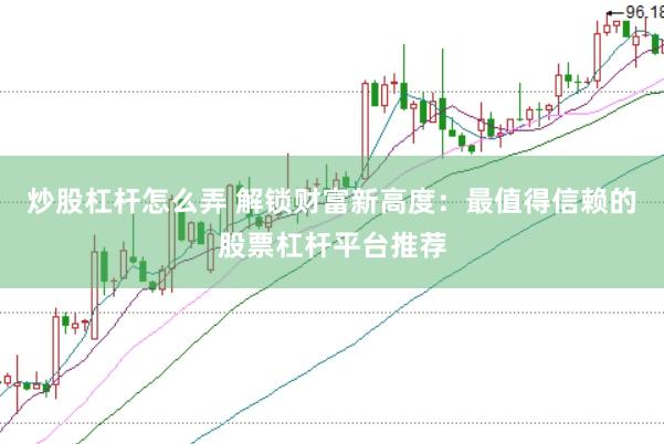 炒股杠杆怎么弄 解锁财富新高度：最值得信赖的股票杠杆平台推荐