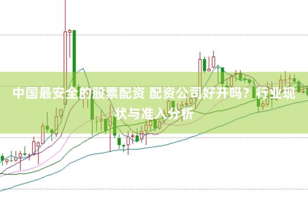 中国最安全的股票配资 配资公司好开吗？行业现状与准入分析