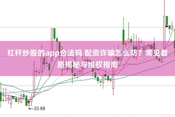 杠杆炒股的app合法吗 配资诈骗怎么防？常见套路揭秘与维权指南