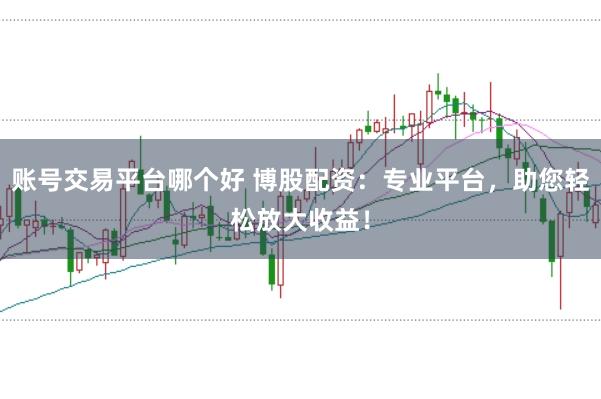 账号交易平台哪个好 博股配资：专业平台，助您轻松放大收益！