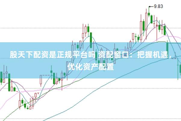 股天下配资是正规平台吗 资配窗口：把握机遇，优化资产配置