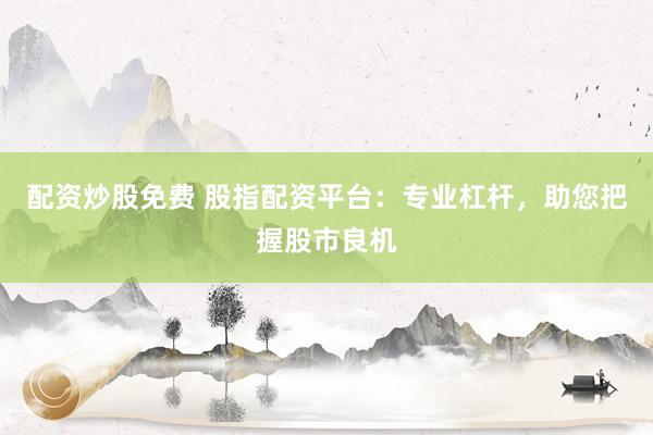 配资炒股免费 股指配资平台：专业杠杆，助您把握股市良机