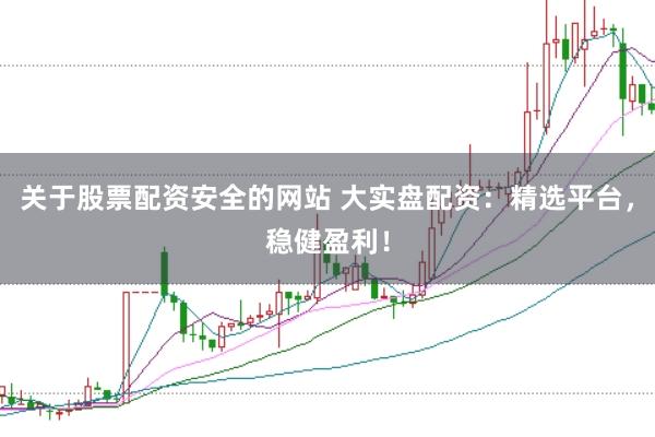 关于股票配资安全的网站 大实盘配资：精选平台，稳健盈利！