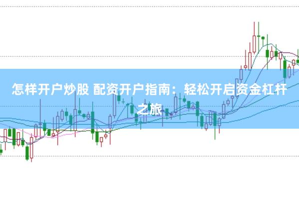 怎样开户炒股 配资开户指南：轻松开启资金杠杆之旅