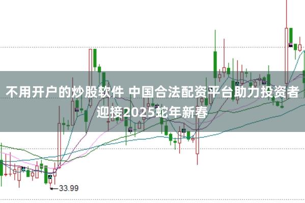 不用开户的炒股软件 中国合法配资平台助力投资者迎接2025蛇年新春