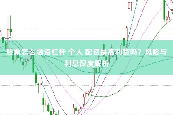 股票怎么融资杠杆 个人 配资是高利贷吗？风险与利息深度解析