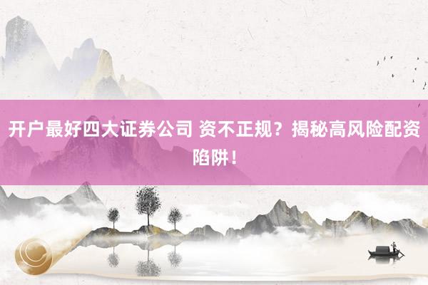 开户最好四大证券公司 资不正规？揭秘高风险配资陷阱！