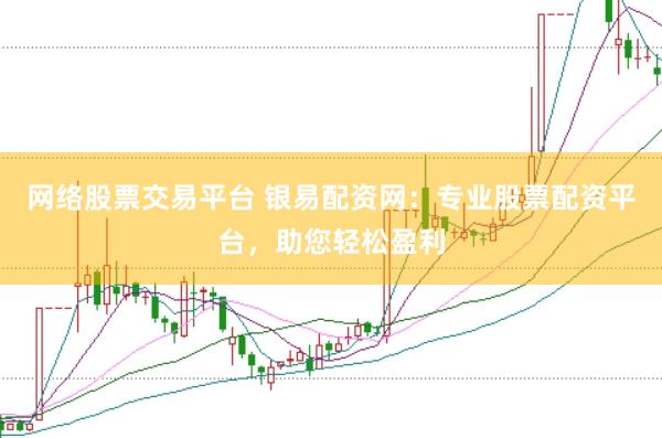 网络股票交易平台 银易配资网：专业股票配资平台，助您轻松盈利