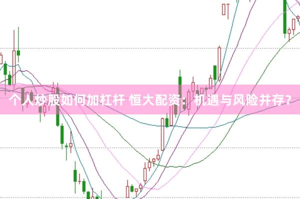 个人炒股如何加杠杆 恒大配资：机遇与风险并存？