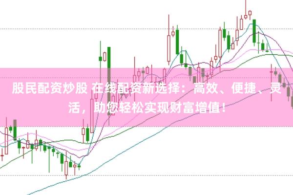 股民配资炒股 在线配资新选择：高效、便捷、灵活，助您轻松实现财富增值！