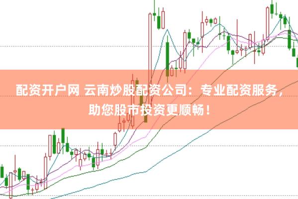 配资开户网 云南炒股配资公司：专业配资服务，助您股市投资更顺畅！