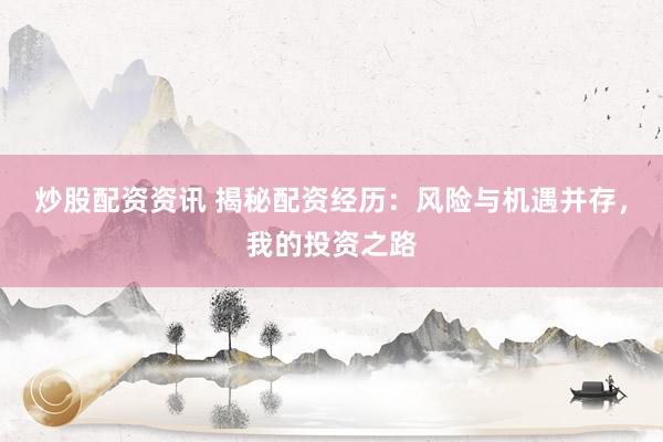 炒股配资资讯 揭秘配资经历：风险与机遇并存，我的投资之路