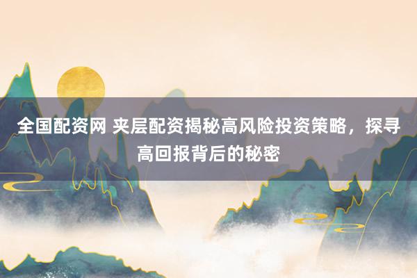 全国配资网 夹层配资揭秘高风险投资策略，探寻高回报背后的秘密