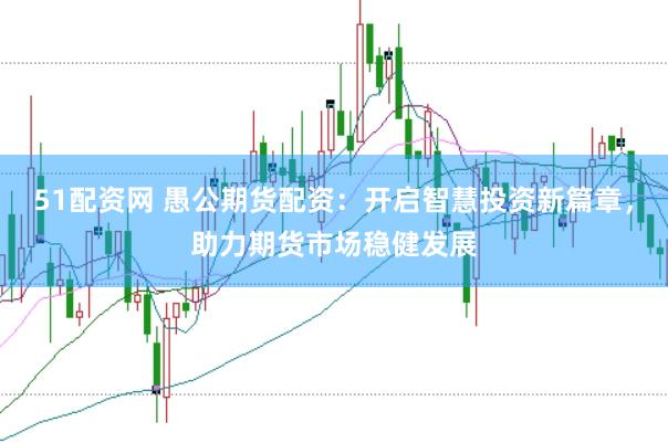 51配资网 愚公期货配资：开启智慧投资新篇章，助力期货市场稳健发展