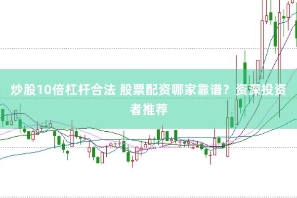 炒股10倍杠杆合法 股票配资哪家靠谱？资深投资者推荐