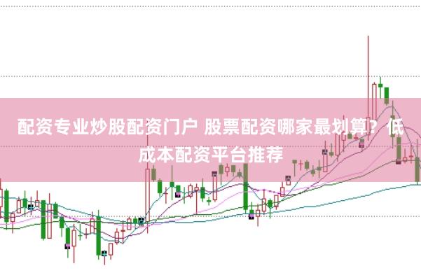 配资专业炒股配资门户 股票配资哪家最划算？低成本配资平台推荐