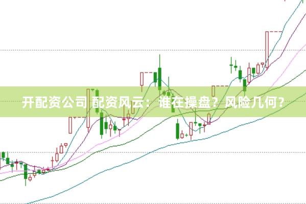 开配资公司 配资风云：谁在操盘？风险几何？