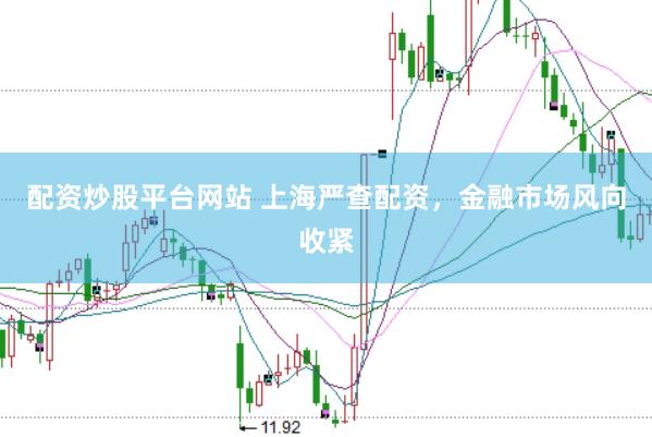 配资炒股平台网站 上海严查配资，金融市场风向收紧