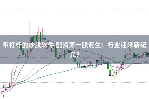 带杠杆的炒股软件 配资第一股诞生：行业迎来新纪元？