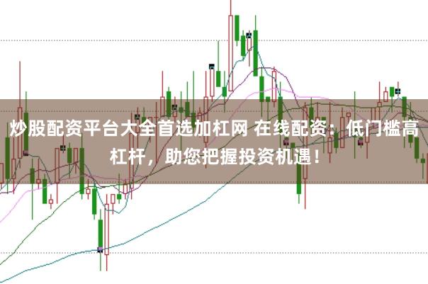 炒股配资平台大全首选加杠网 在线配资：低门槛高杠杆，助您把握投资机遇！