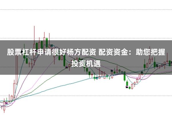 股票杠杆申请很好杨方配资 配资资金：助您把握投资机遇