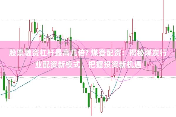 股票融资杠杆最高几倍? 煤登配资：揭秘煤炭行业配资新模式，把握投资新机遇