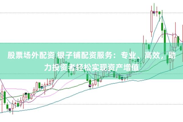 股票场外配资 银子铺配资服务：专业、高效，助力投资者轻松实现资产增值