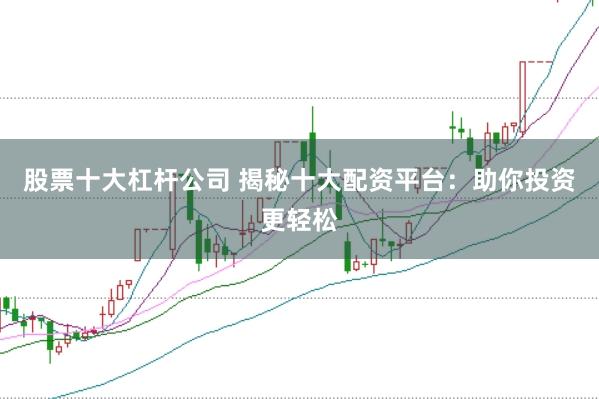 股票十大杠杆公司 揭秘十大配资平台：助你投资更轻松