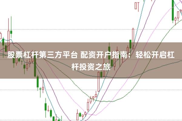 股票杠杆第三方平台 配资开户指南：轻松开启杠杆投资之旅
