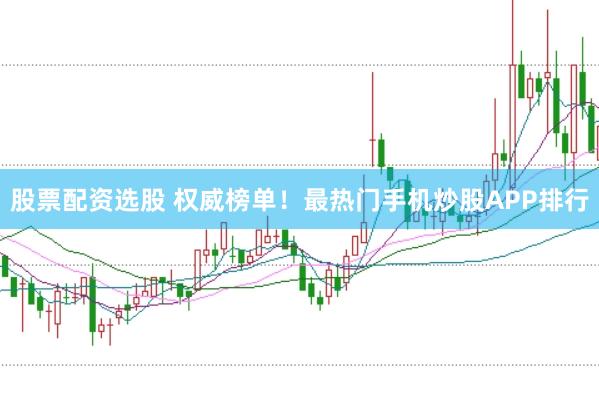 股票配资选股 权威榜单！最热门手机炒股APP排行