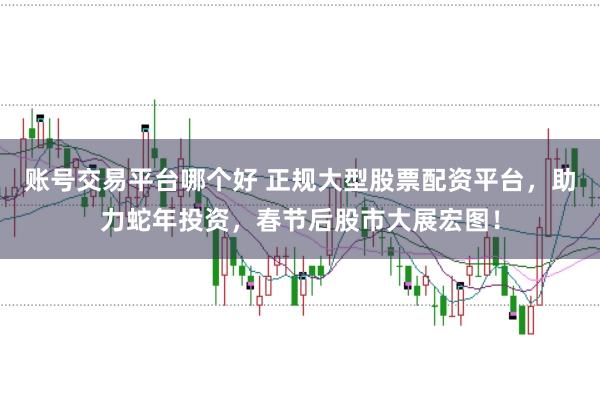 账号交易平台哪个好 正规大型股票配资平台，助力蛇年投资，春节后股市大展宏图！