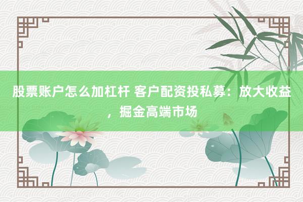 股票账户怎么加杠杆 客户配资投私募：放大收益，掘金高端市场